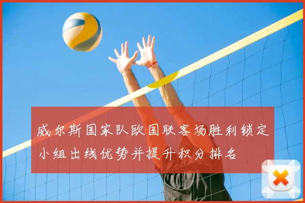 威尔斯国家队欧国联客场胜利锁定小组出线优势并提升积分排名